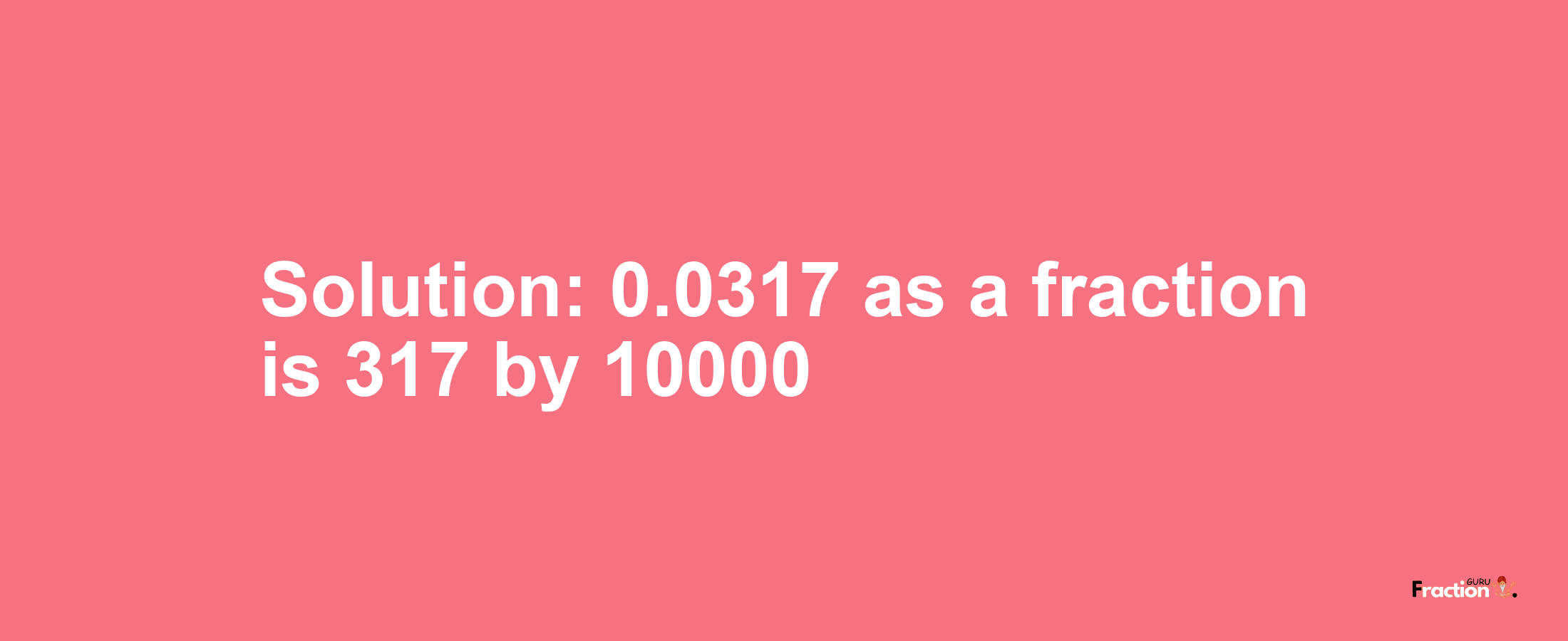 Solution:0.0317 as a fraction is 317/10000